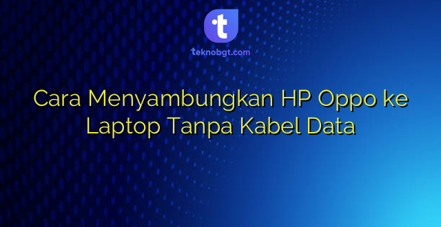 Cara Menyambungkan HP Oppo ke Laptop Tanpa Kabel Data