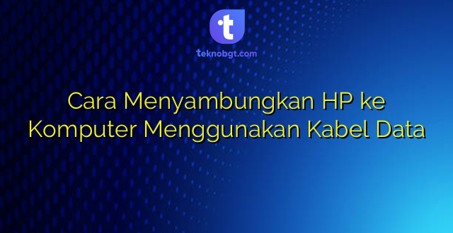 Cara Menyambungkan HP ke Komputer Menggunakan Kabel Data