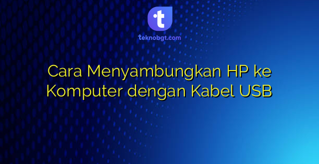 Cara Menyambungkan HP ke Komputer dengan Kabel USB