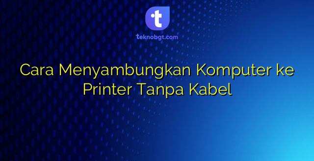 Cara Menyambungkan Komputer ke Printer Tanpa Kabel