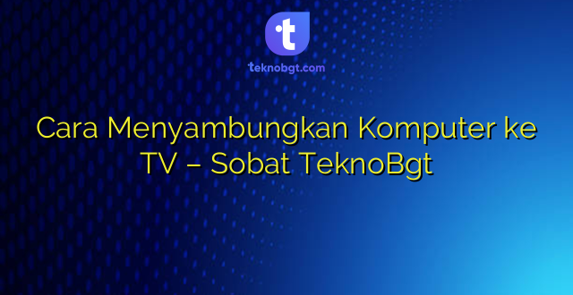 Cara Menyambungkan Komputer ke TV – Sobat TeknoBgt