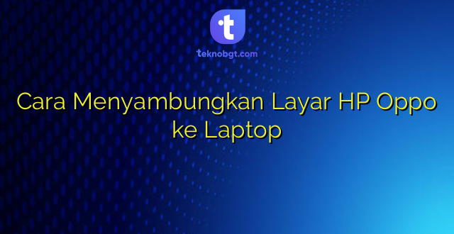 Cara Menyambungkan Layar HP Oppo ke Laptop