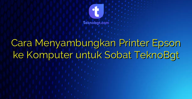 Cara Menyambungkan Printer Epson ke Komputer untuk Sobat TeknoBgt