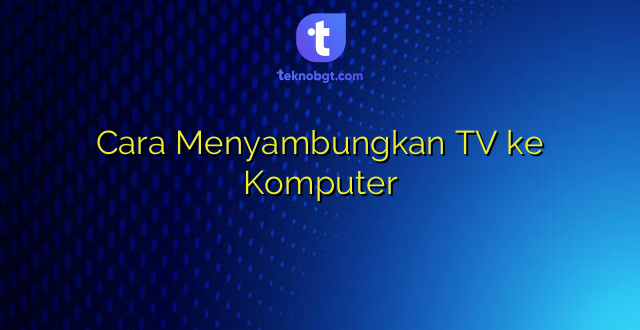 Cara Menyambungkan TV ke Komputer