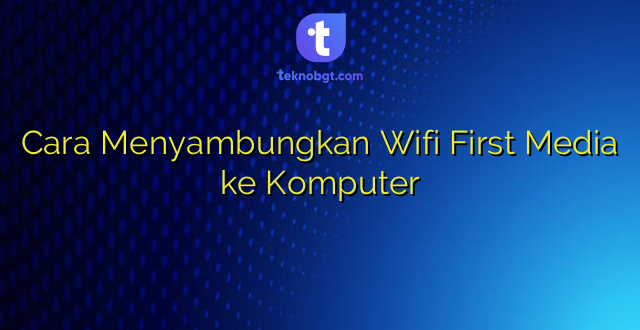 Cara Menyambungkan Wifi First Media ke Komputer