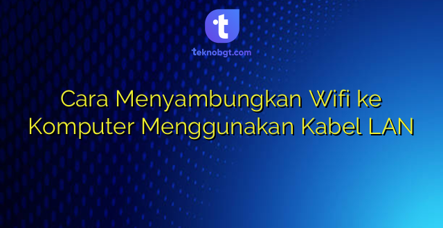 Cara Menyambungkan Wifi ke Komputer Menggunakan Kabel LAN
