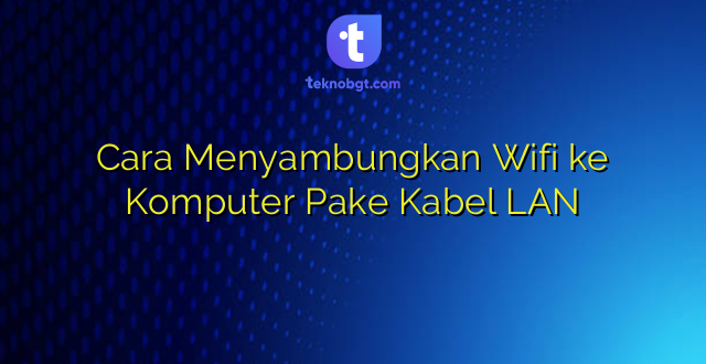 Cara Menyambungkan Wifi ke Komputer Pake Kabel LAN