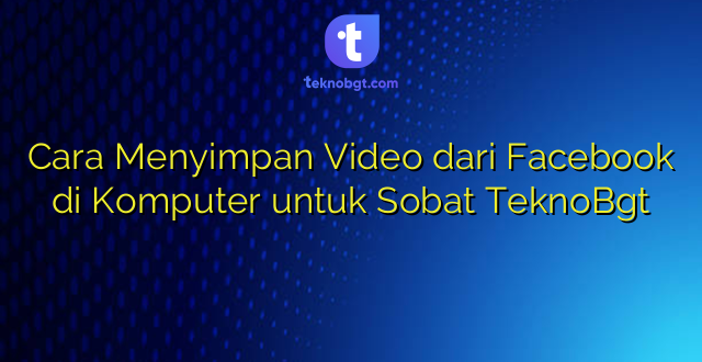 Cara Menyimpan Video dari Facebook di Komputer untuk Sobat TeknoBgt