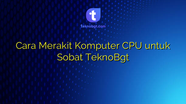 Cara Merakit Komputer CPU untuk Sobat TeknoBgt – TEKNO BANGET