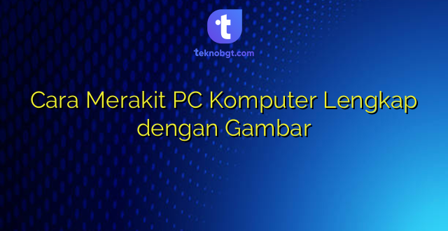 Cara Merakit PC Komputer Lengkap dengan Gambar