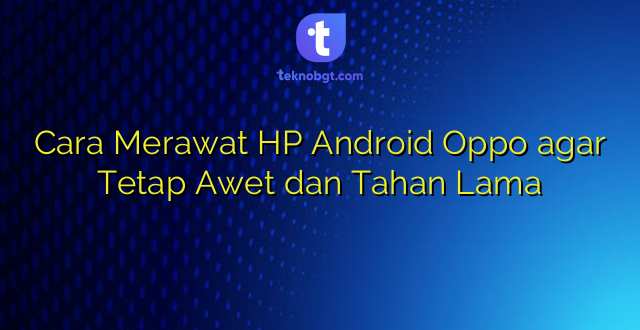Cara Merawat HP Android Oppo agar Tetap Awet dan Tahan Lama