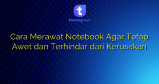 Cara Merawat Notebook Agar Tetap Awet dan Terhindar dari Kerusakan