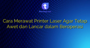 Cara Merawat Printer Laser Agar Tetap Awet dan Lancar dalam Beroperasi