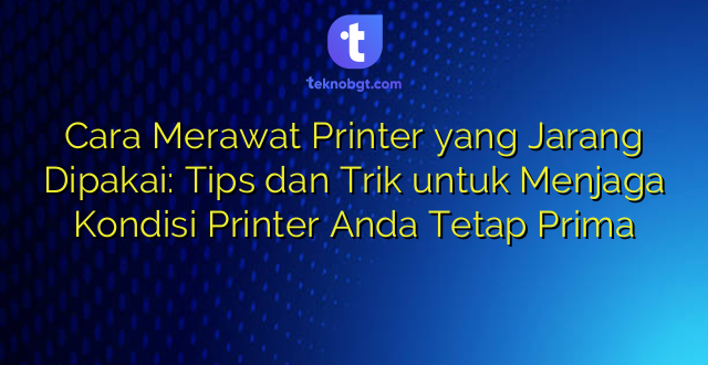 Cara Merawat Printer yang Jarang Dipakai: Tips dan Trik untuk Menjaga Kondisi Printer Anda Tetap Prima