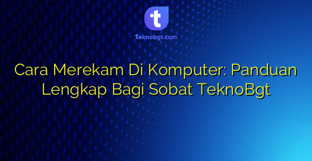 Cara Merekam Di Komputer: Panduan Lengkap Bagi Sobat TeknoBgt