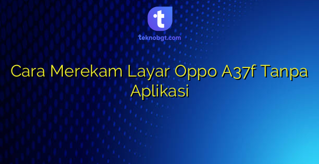 Cara Merekam Layar Oppo A37f Tanpa Aplikasi