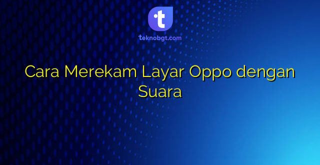 Cara Merekam Layar Oppo dengan Suara