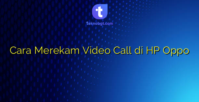 Cara Merekam Video Call di HP Oppo