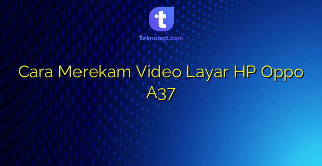 Cara Merekam Video Layar HP Oppo A37