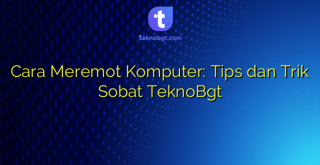 Cara Meremot Komputer: Tips dan Trik Sobat TeknoBgt