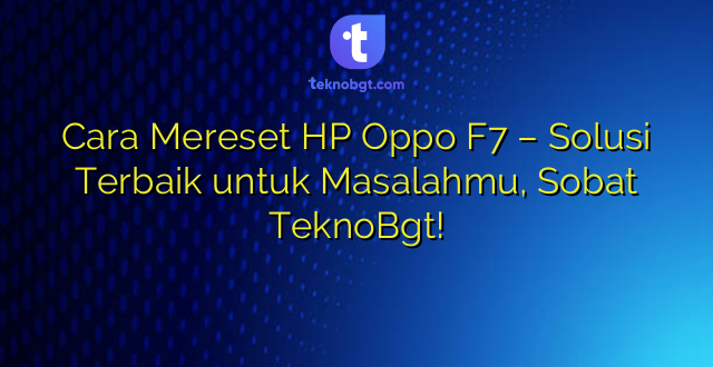 Cara Mereset HP Oppo F7 – Solusi Terbaik untuk Masalahmu, Sobat TeknoBgt!