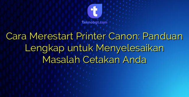 Cara Merestart Printer Canon: Panduan Lengkap untuk Menyelesaikan Masalah Cetakan Anda