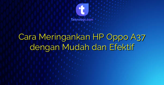 Cara Meringankan HP Oppo A37 dengan Mudah dan Efektif
