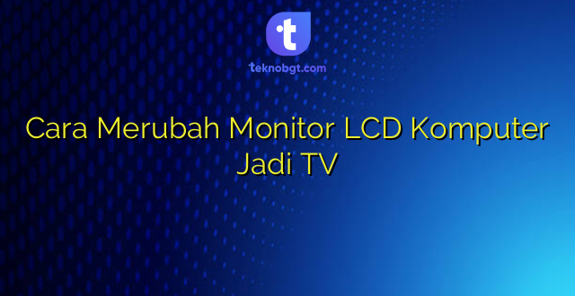 Cara Merubah Monitor LCD Komputer Jadi TV