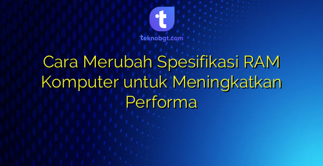 Cara Merubah Spesifikasi RAM Komputer untuk Meningkatkan Performa