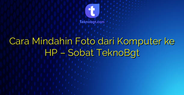 Cara Mindahin Foto dari Komputer ke HP – Sobat TeknoBgt