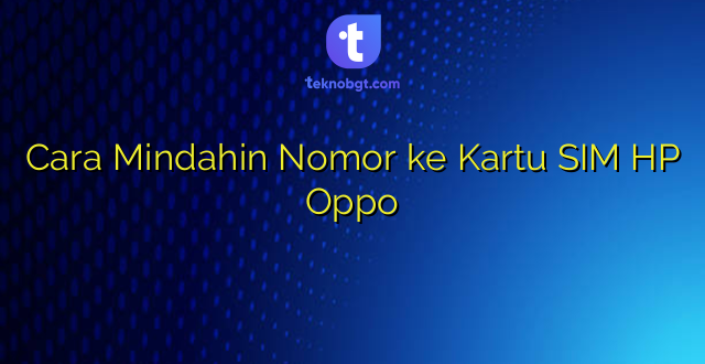 Cara Mindahin Nomor ke Kartu SIM HP Oppo