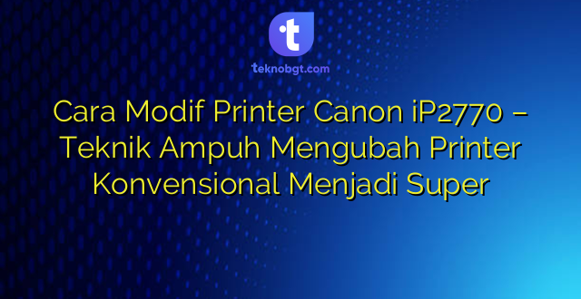 Cara Modif Printer Canon iP2770 – Teknik Ampuh Mengubah Printer Konvensional Menjadi Super
