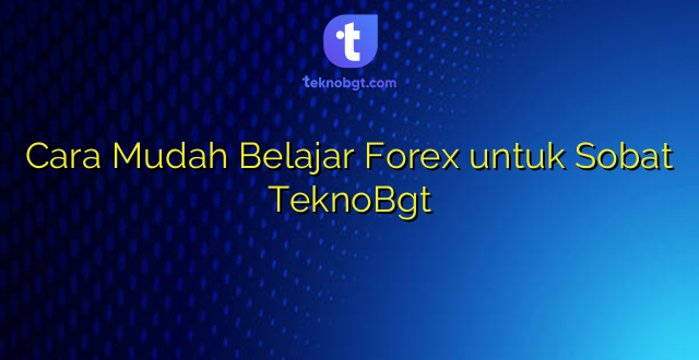 Cara Mudah Belajar Forex untuk Sobat TeknoBgt