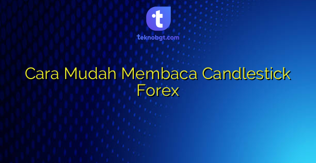 Cara Mudah Membaca Candlestick Forex