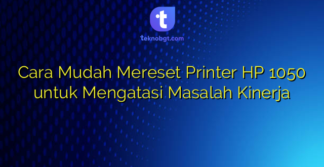 Cara Mudah Mereset Printer HP 1050 untuk Mengatasi Masalah Kinerja