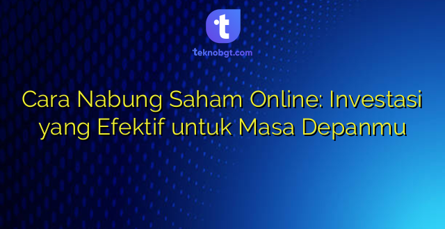 Cara Nabung Saham Online: Investasi yang Efektif untuk Masa Depanmu