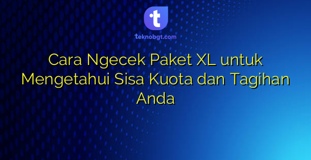 Cara Ngecek Paket XL untuk Mengetahui Sisa Kuota dan Tagihan Anda