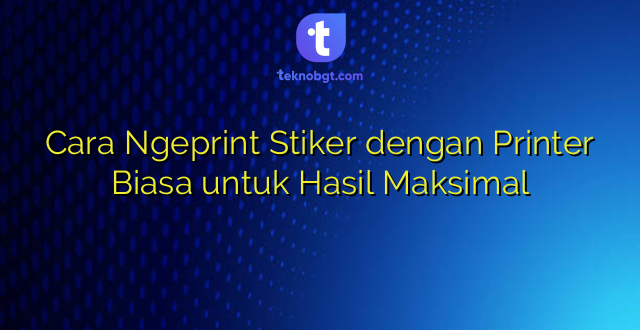 Cara Ngeprint Stiker dengan Printer Biasa untuk Hasil Maksimal