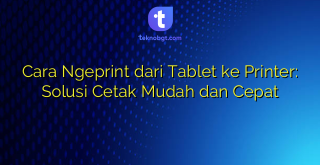 Cara Ngeprint dari Tablet ke Printer: Solusi Cetak Mudah dan Cepat
