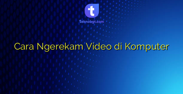 Cara Ngerekam Video di Komputer