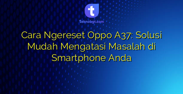 Cara Ngereset Oppo A37: Solusi Mudah Mengatasi Masalah di Smartphone Anda