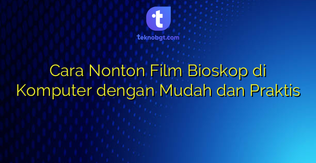 Cara Nonton Film Bioskop di Komputer dengan Mudah dan Praktis
