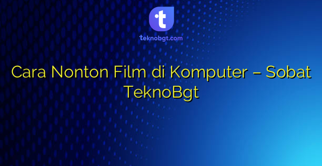 Cara Nonton Film di Komputer – Sobat TeknoBgt