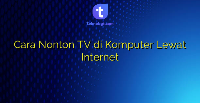 Cara Nonton TV di Komputer Lewat Internet