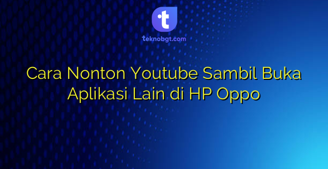 Cara Nonton Youtube Sambil Buka Aplikasi Lain di HP Oppo