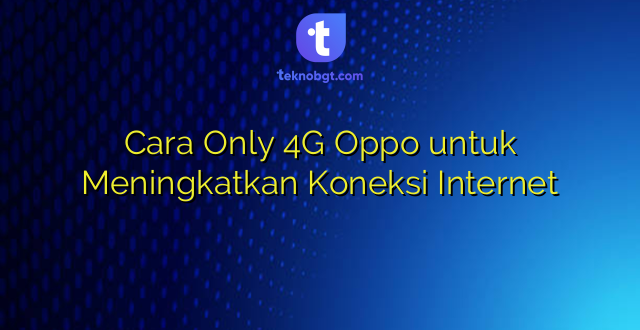 Cara Only 4G Oppo untuk Meningkatkan Koneksi Internet