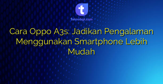 Cara Oppo A3s: Jadikan Pengalaman Menggunakan Smartphone Lebih Mudah
