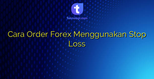 Cara Order Forex Menggunakan Stop Loss