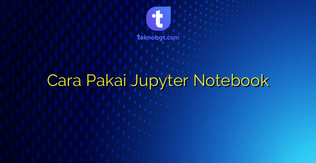 Cara Pakai Jupyter Notebook