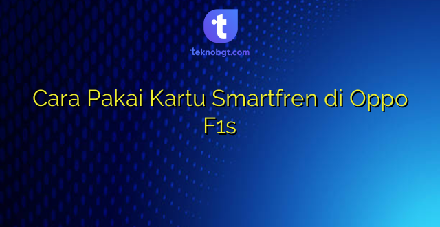Cara Pakai Kartu Smartfren di Oppo F1s